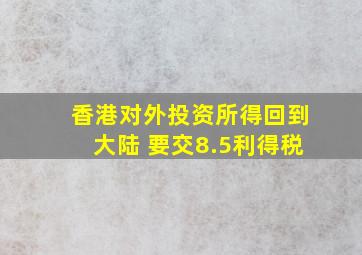 香港对外投资所得回到大陆 要交8.5利得税